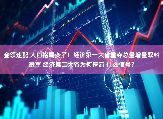 金领速配 人口格局变了！经济第一大省重夺总量增量双料冠军 经济第二大省为何停滞 什么信号？