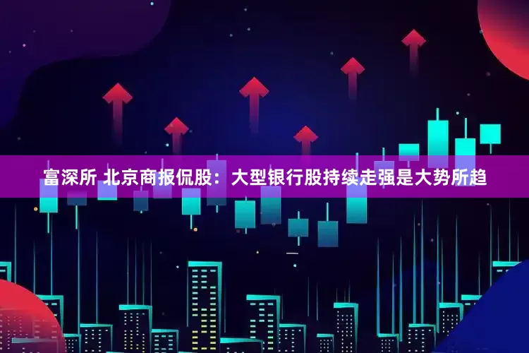 富深所 北京商报侃股：大型银行股持续走强是大势所趋