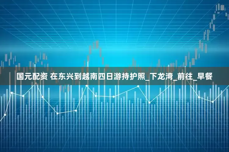 国元配资 在东兴到越南四日游持护照_下龙湾_前往_早餐