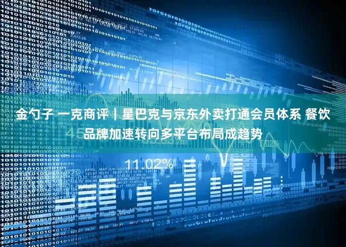 金勺子 一克商评｜星巴克与京东外卖打通会员体系 餐饮品牌加速转向多平台布局成趋势