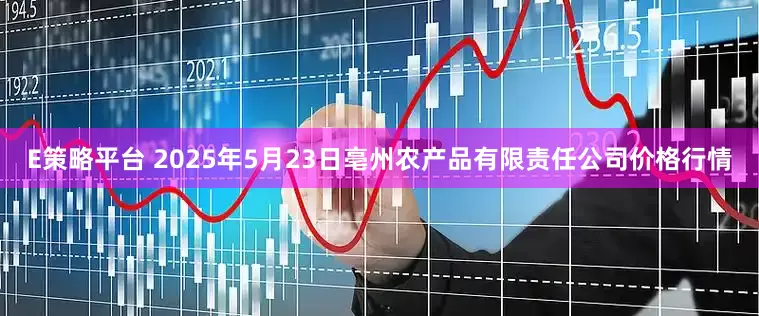 E策略平台 2025年5月23日亳州农产品有限责任公司价格行情