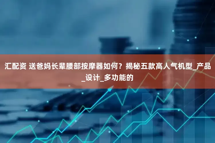 汇配资 送爸妈长辈腰部按摩器如何？揭秘五款高人气机型_产品_设计_多功能的