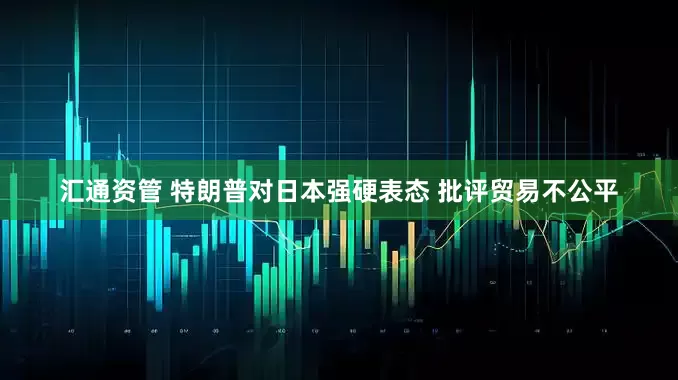汇通资管 特朗普对日本强硬表态 批评贸易不公平
