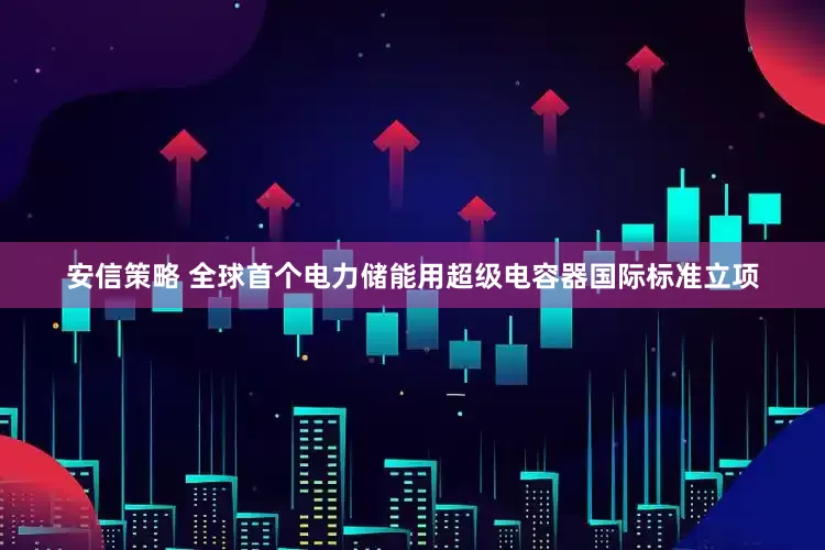安信策略 全球首个电力储能用超级电容器国际标准立项