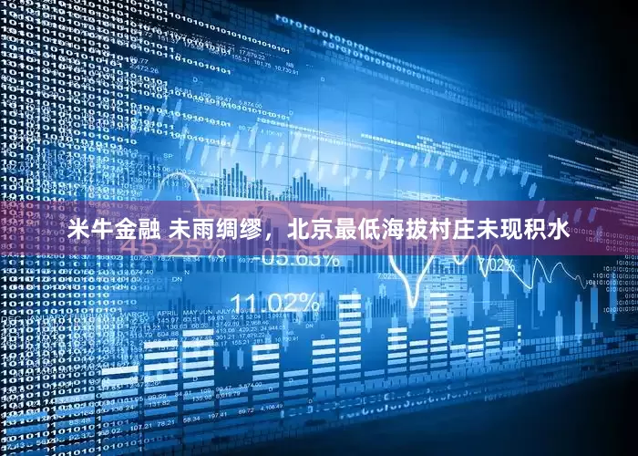 米牛金融 未雨绸缪，北京最低海拔村庄未现积水