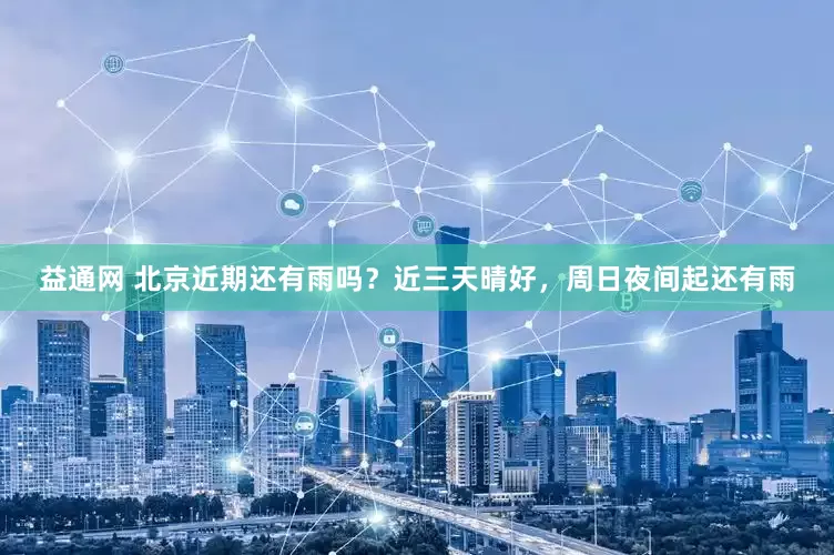 益通网 北京近期还有雨吗？近三天晴好，周日夜间起还有雨