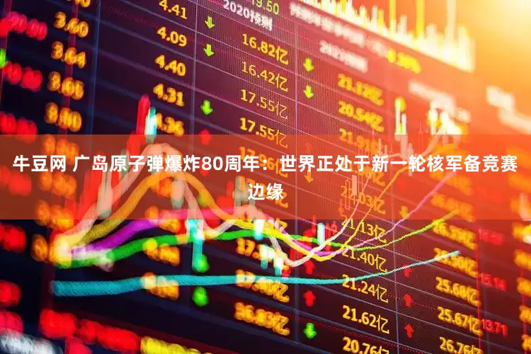 牛豆网 广岛原子弹爆炸80周年：世界正处于新一轮核军备竞赛边缘