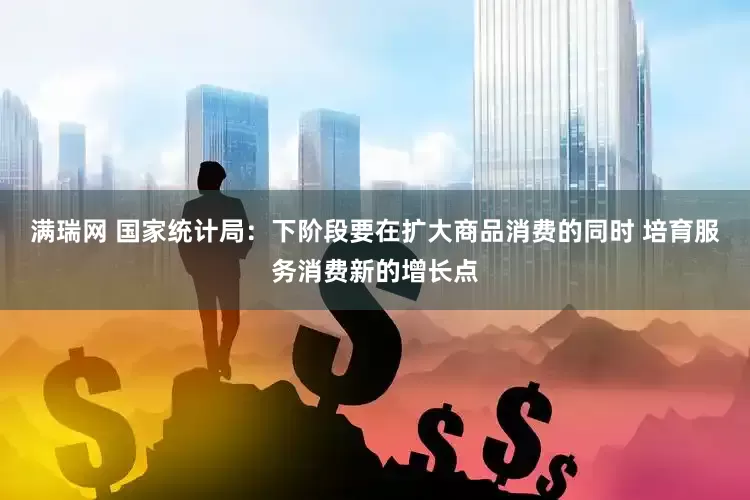 满瑞网 国家统计局：下阶段要在扩大商品消费的同时 培育服务消费新的增长点