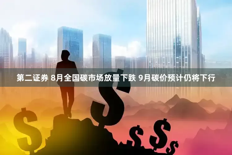 第二证券 8月全国碳市场放量下跌 9月碳价预计仍将下行
