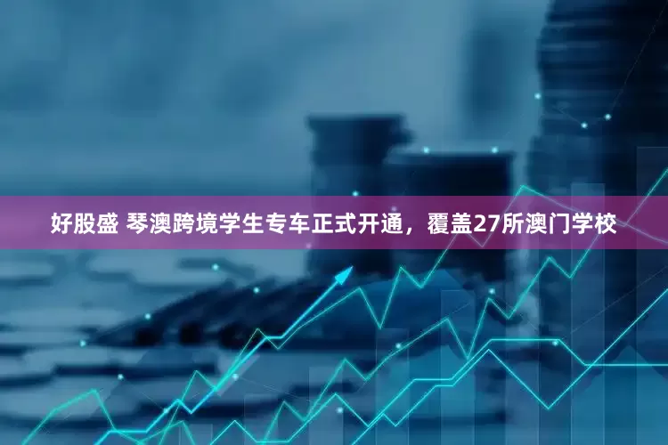 好股盛 琴澳跨境学生专车正式开通，覆盖27所澳门学校
