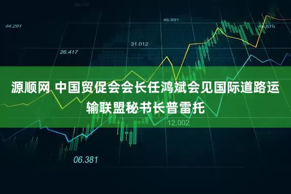 源顺网 中国贸促会会长任鸿斌会见国际道路运输联盟秘书长普雷托