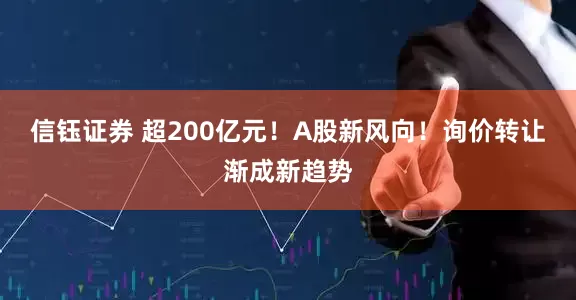 信钰证券 超200亿元！A股新风向！询价转让渐成新趋势