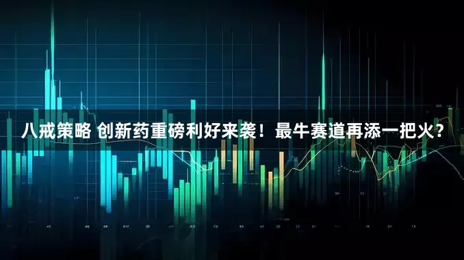 八戒策略 创新药重磅利好来袭！最牛赛道再添一把火？
