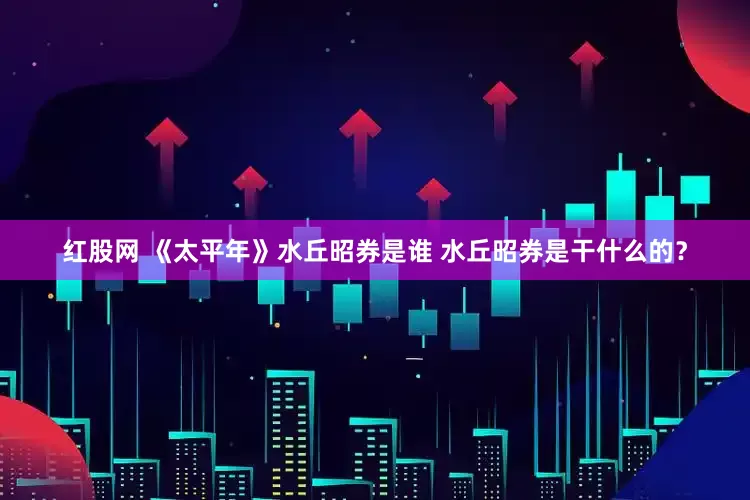 红股网 《太平年》水丘昭券是谁 水丘昭券是干什么的？