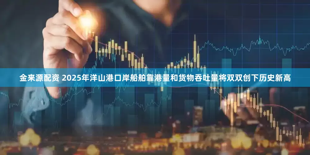 金来源配资 2025年洋山港口岸船舶靠港量和货物吞吐量将双双创下历史新高
