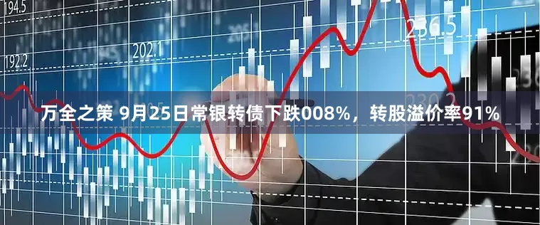 万全之策 9月25日常银转债下跌008%，转股溢价率91%