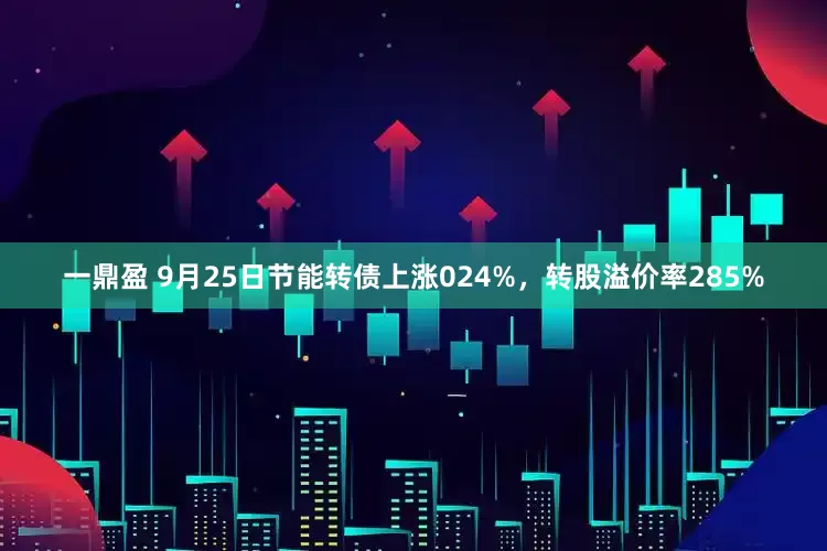 一鼎盈 9月25日节能转债上涨024%，转股溢价率285%