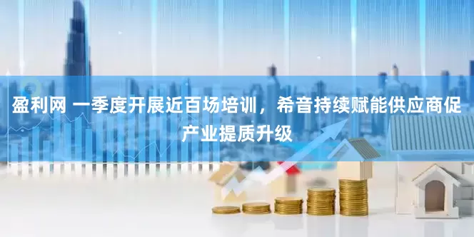 盈利网 一季度开展近百场培训，希音持续赋能供应商促产业提质升级
