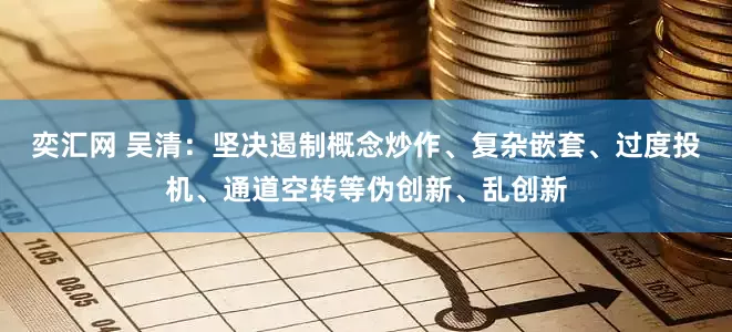 奕汇网 吴清：坚决遏制概念炒作、复杂嵌套、过度投机、通道空转等伪创新、乱创新
