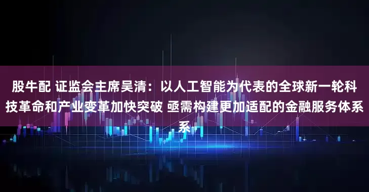 股牛配 证监会主席吴清：以人工智能为代表的全球新一轮科技革命和产业变革加快突破 亟需构建更加适配的金融服务体系