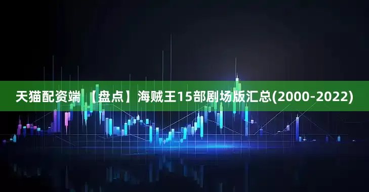 天猫配资端 【盘点】海贼王15部剧场版汇总(2000-2022)