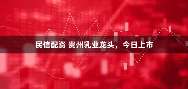 民信配资 贵州乳业龙头，今日上市